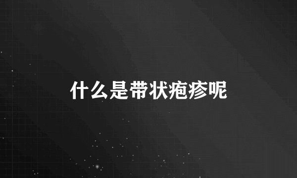 什么是带状疱疹呢
