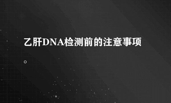 乙肝DNA检测前的注意事项。
