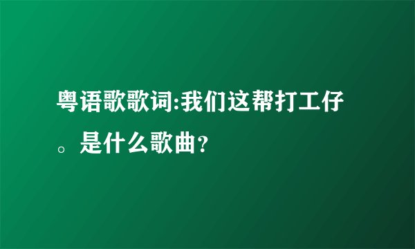 粤语歌歌词:我们这帮打工仔。是什么歌曲?