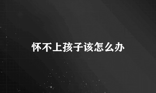 怀不上孩子该怎么办