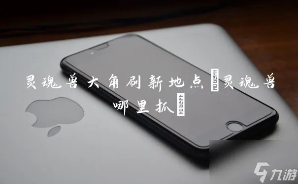 灵魂兽大角刷新地点 灵魂兽哪里抓