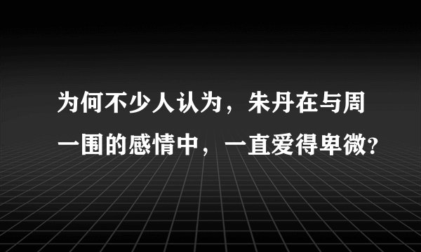 为何不少人认为,朱丹在与周一围的感情中,一直爱得卑微?