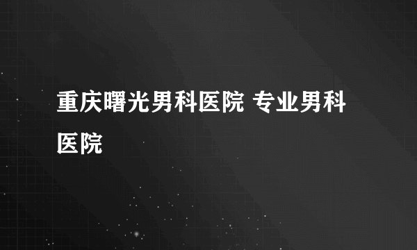 重庆曙光男科医院 专业男科医院