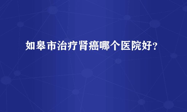 如皋市治疗肾癌哪个医院好？