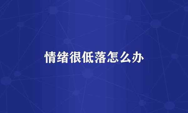 情绪很低落怎么办