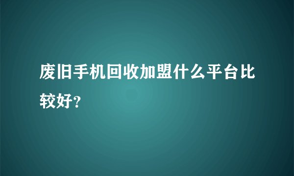 废旧手机回收加盟什么平台比较好？