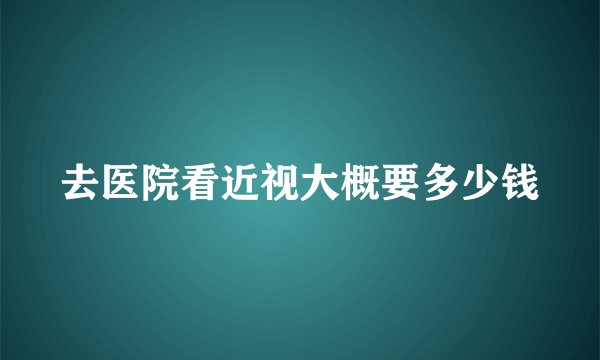 去医院看近视大概要多少钱