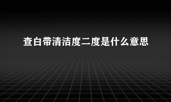 查白带清洁度二度是什么意思