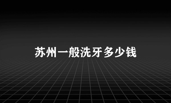 苏州一般洗牙多少钱
