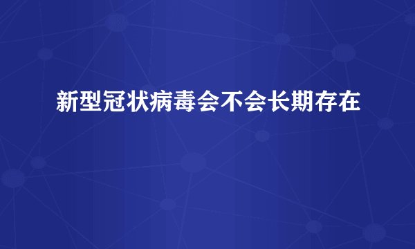 新型冠状病毒会不会长期存在