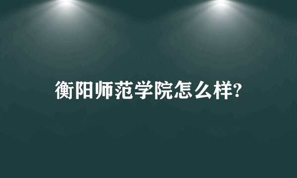 衡阳师范学院怎么样?