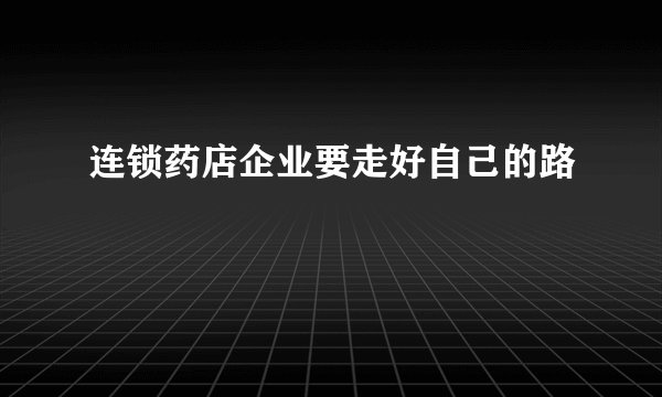 连锁药店企业要走好自己的路