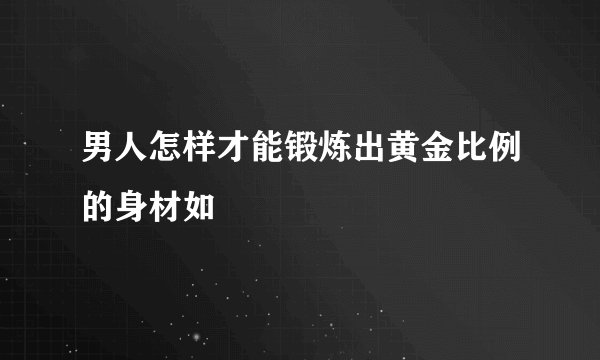 男人怎样才能锻炼出黄金比例的身材如