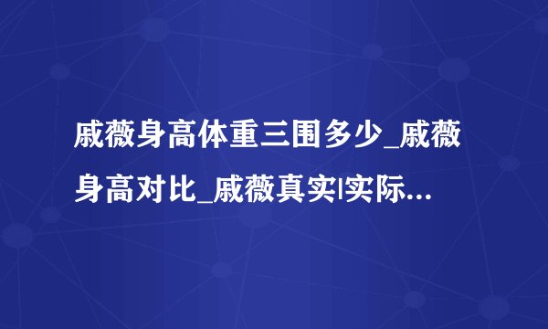 戚薇身高体重三围多少_戚薇身高对比_戚薇真实|实际身高体重