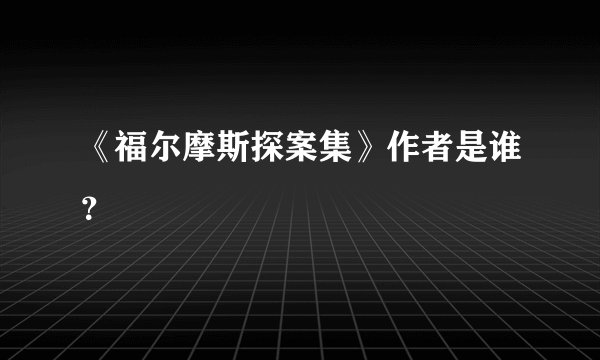 《福尔摩斯探案集》作者是谁？