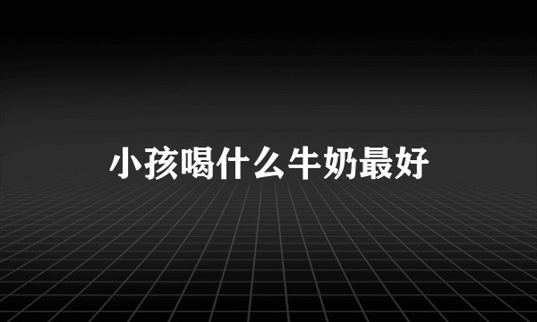 小孩喝什么牛奶最好