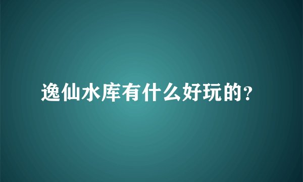 逸仙水库有什么好玩的？