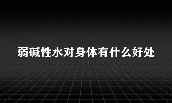 弱碱性水对身体有什么好处