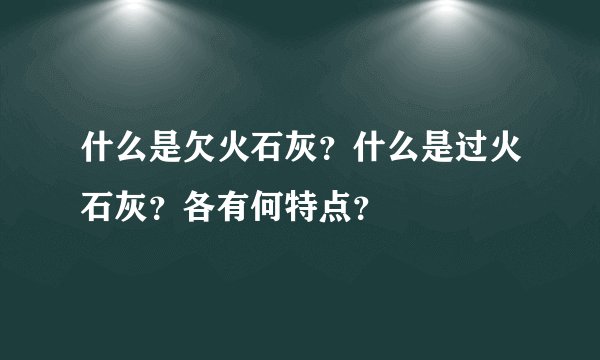 什么是欠火石灰？什么是过火石灰？各有何特点？