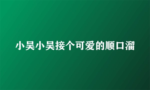 小吴小吴接个可爱的顺口溜