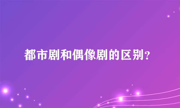 都市剧和偶像剧的区别？