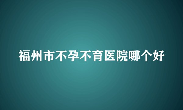 福州市不孕不育医院哪个好