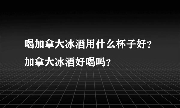 喝加拿大冰酒用什么杯子好？加拿大冰酒好喝吗？