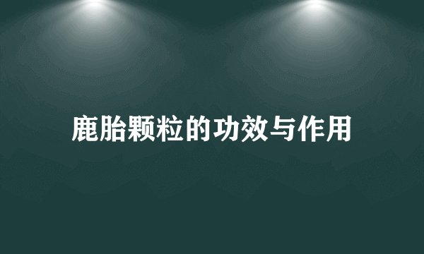 鹿胎颗粒的功效与作用