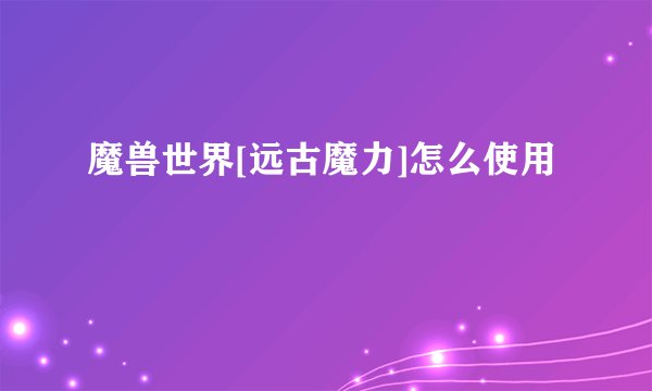 魔兽世界[远古魔力]怎么使用