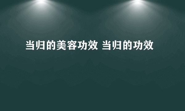 当归的美容功效 当归的功效