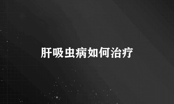 肝吸虫病如何治疗