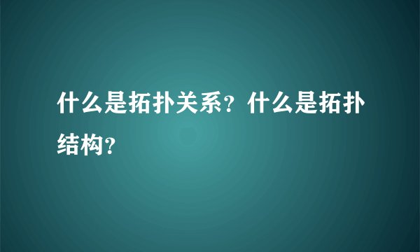 什么是拓扑关系？什么是拓扑结构？