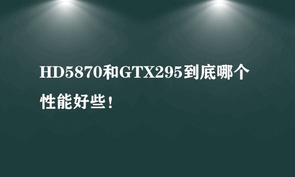 HD5870和GTX295到底哪个性能好些！