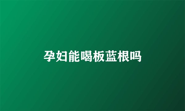 孕妇能喝板蓝根吗