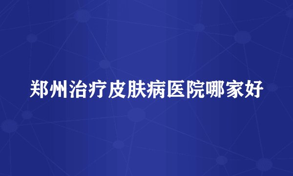 郑州治疗皮肤病医院哪家好