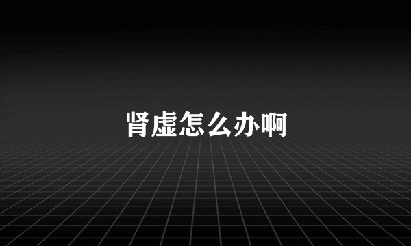 肾虚怎么办啊