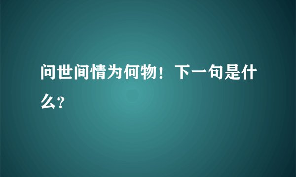 问世间情为何物！下一句是什么？