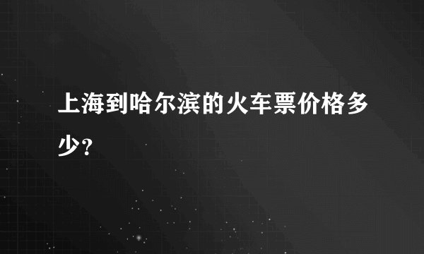 上海到哈尔滨的火车票价格多少?
