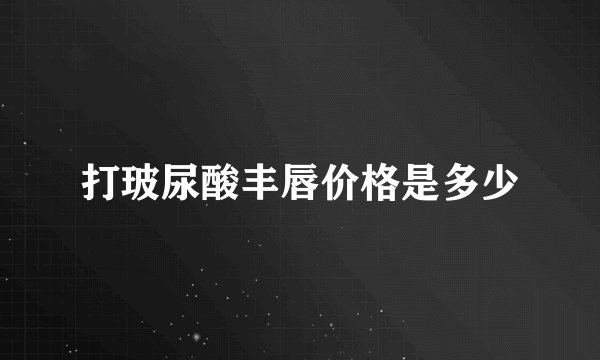 打玻尿酸丰唇价格是多少