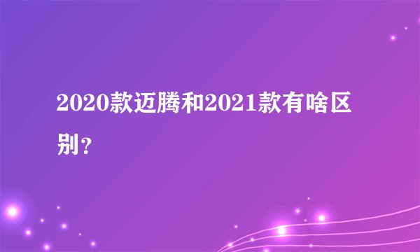 2020款迈腾和2021款有啥区别？