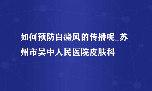 如何预防白癜风的传播呢_苏州市吴中人民医院皮肤科