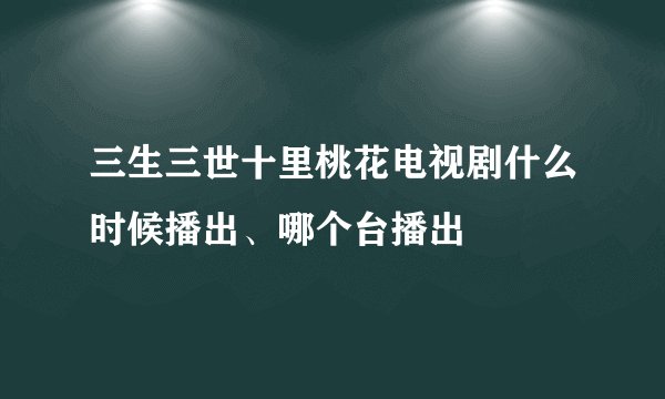三生三世十里桃花电视剧什么时候播出、哪个台播出