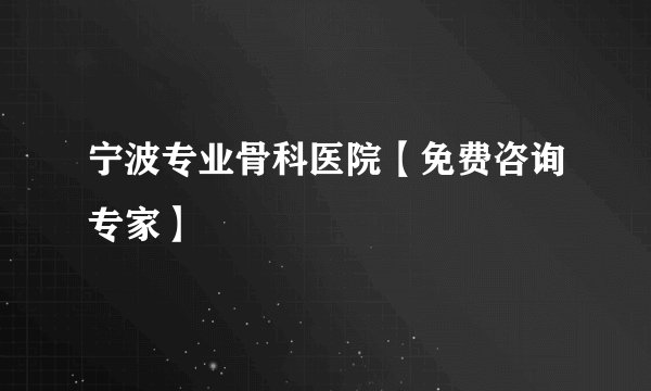 宁波专业骨科医院【免费咨询专家】