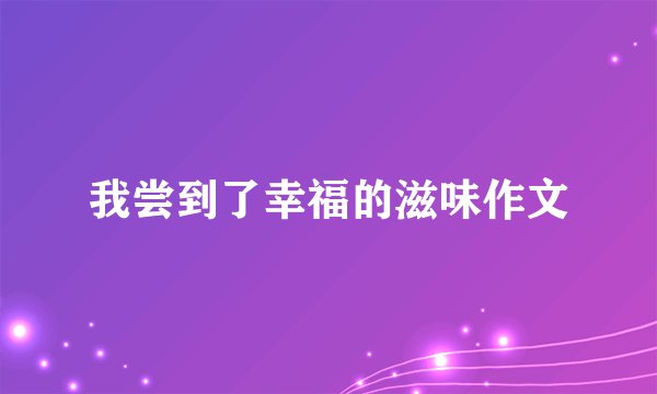 我尝到了幸福的滋味作文