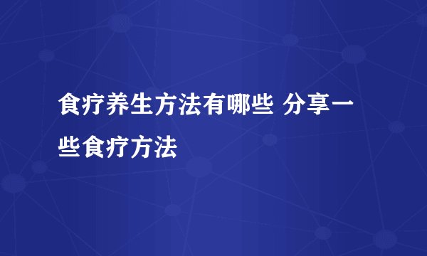 食疗养生方法有哪些 分享一些食疗方法