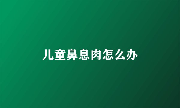 儿童鼻息肉怎么办