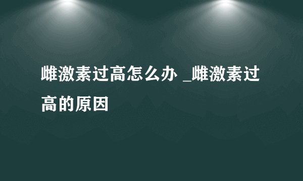 雌激素过高怎么办 _雌激素过高的原因