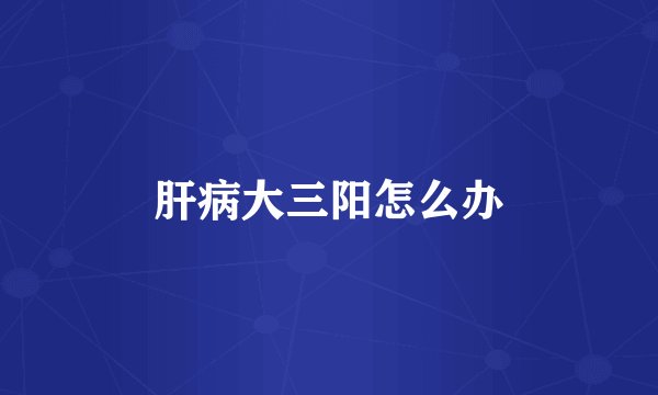 肝病大三阳怎么办