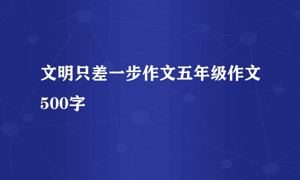 文明只差一步作文五年级作文500字