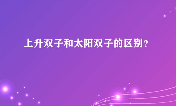 上升双子和太阳双子的区别？